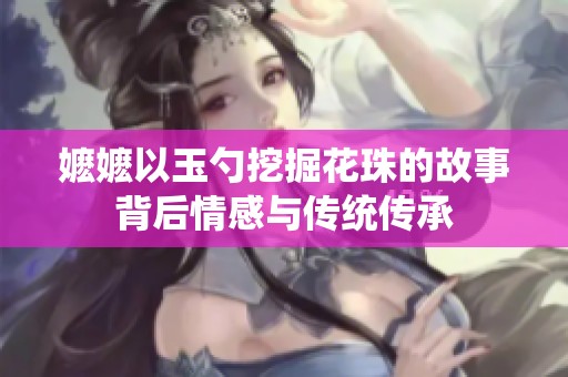 嬤嬤以玉勺挖掘花珠的故事背后情感與傳統(tǒng)傳承