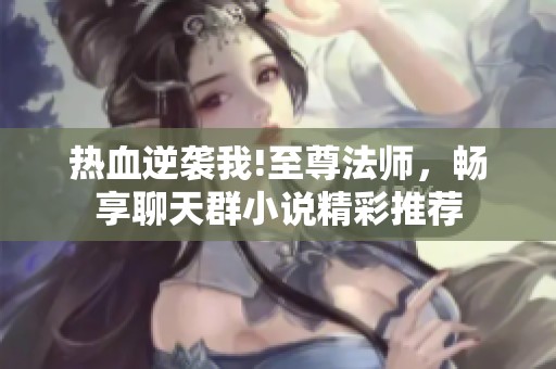 熱血逆襲我!至尊法師，暢享聊天群小說(shuō)精彩推薦