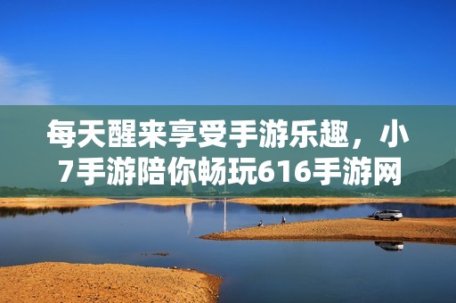 每天醒來享受手游樂趣，小7手游陪你暢玩616手游網