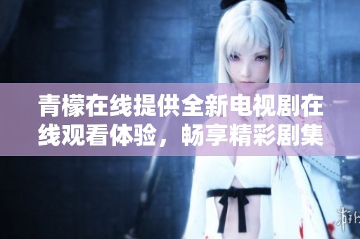 青檬在線提供全新電視劇在線觀看體驗，暢享精彩劇集