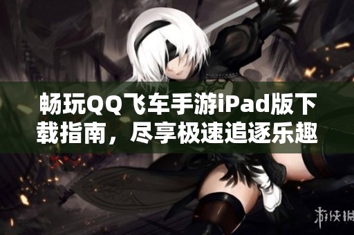 暢玩QQ飛車手游iPad版下載指南，盡享極速追逐樂趣！