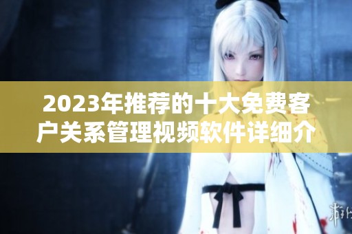2023年推薦的十大免費客戶關系管理視頻軟件詳細介紹