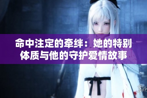 命中注定的牽絆：她的特別體質與他的守護愛情故事