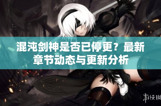 混沌劍神是否已停更？最新章節動態與更新分析
