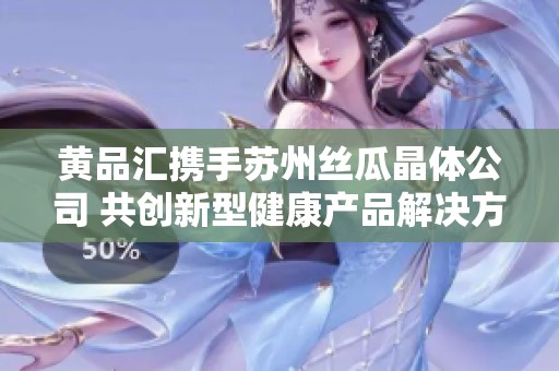 黃品匯攜手蘇州絲瓜晶體公司 共創新型健康產品解決方案