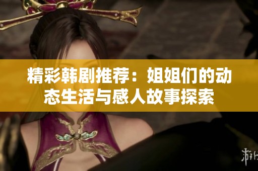 精彩韓劇推薦：姐姐們的動態生活與感人故事探索