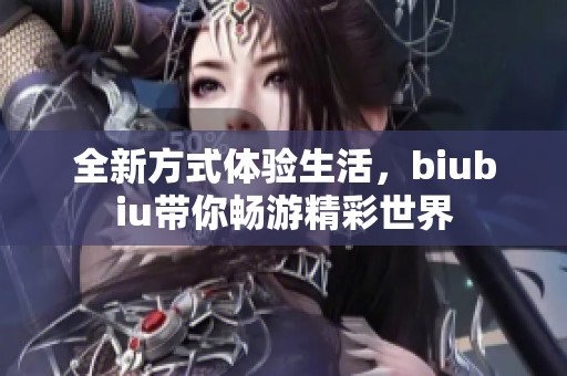 全新方式體驗(yàn)生活，biubiu帶你暢游精彩世界
