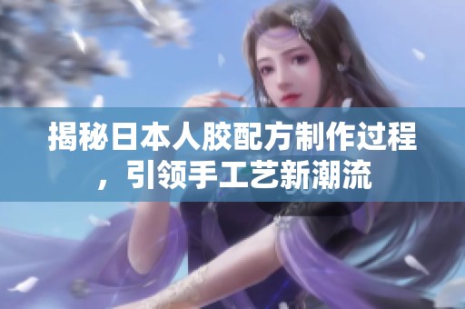 揭秘日本人膠配方制作過程，引領手工藝新潮流