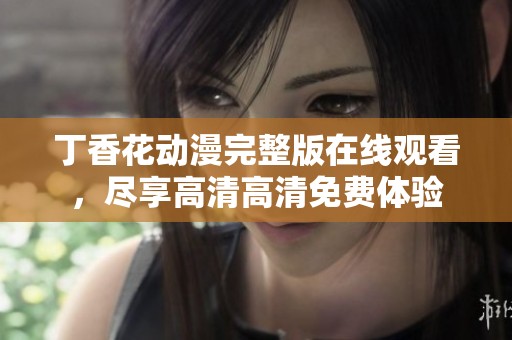 丁香花動漫完整版在線觀看，盡享高清高清免費體驗