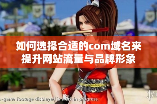 如何選擇合適的com域名來提升網站流量與品牌形象
