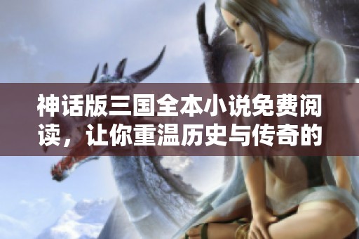 神話版三國全本小說免費閱讀，讓你重溫歷史與傳奇的交織