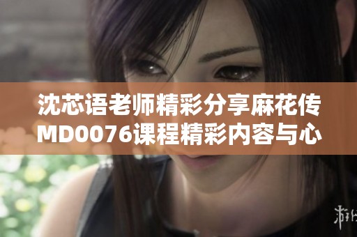 沈芯語老師精彩分享麻花傳MD0076課程精彩內(nèi)容與心得
