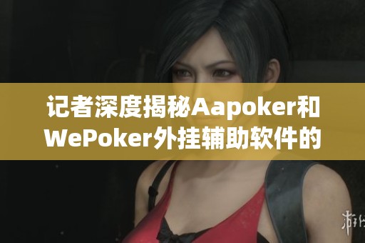 記者深度揭秘Aapoker和WePoker外掛輔助軟件的真相與風險