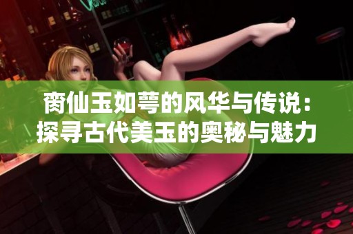 臠仙玉如萼的風華與傳說：探尋古代美玉的奧秘與魅力