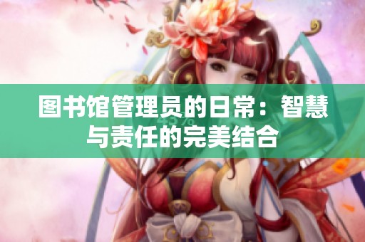 圖書館管理員的日常：智慧與責任的完美結合