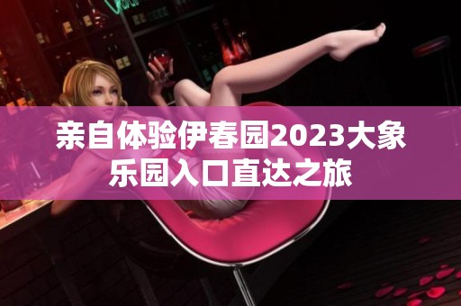 親自體驗伊春園2023大象樂園入口直達之旅