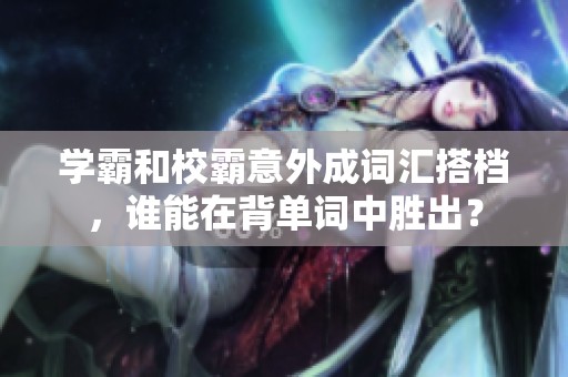 學霸和校霸意外成詞匯搭檔，誰能在背單詞中勝出？