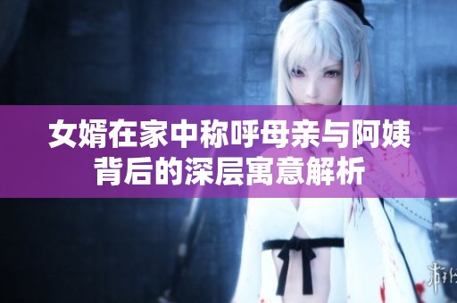 女婿在家中稱呼母親與阿姨背后的深層寓意解析