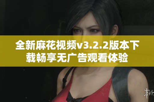 全新麻花視頻v3.2.2版本下載暢享無廣告觀看體驗