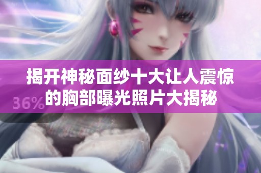 揭開神秘面紗十大讓人震驚的胸部曝光照片大揭秘