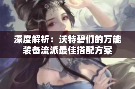 深度解析：沃特碧們的萬能裝備流派最佳搭配方案