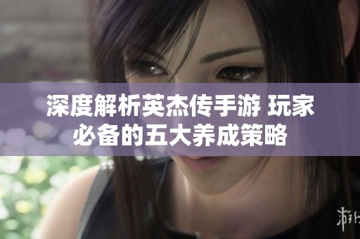 深度解析英杰傳手游 玩家必備的五大養(yǎng)成策略