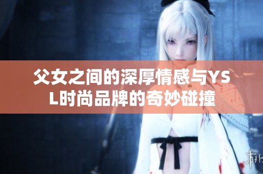 父女之間的深厚情感與YSL時(shí)尚品牌的奇妙碰撞