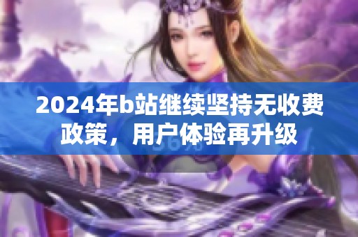 2024年b站繼續堅持無收費政策，用戶體驗再升級