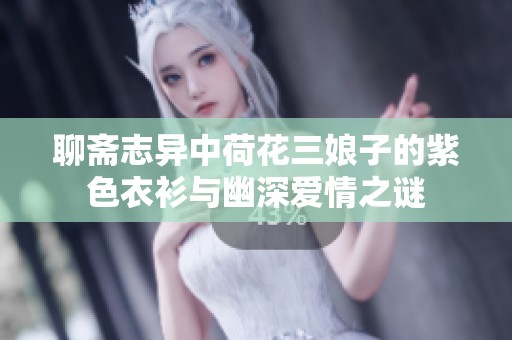 聊齋志異中荷花三娘子的紫色衣衫與幽深愛情之謎