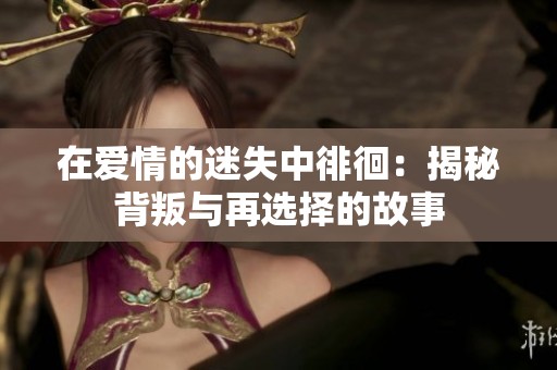 在愛情的迷失中徘徊：揭秘背叛與再選擇的故事