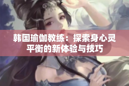 韓國瑜伽教練：探索身心靈平衡的新體驗與技巧
