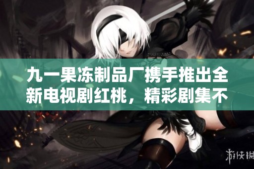 九一果凍制品廠攜手推出全新電視劇紅桃，精彩劇集不容錯過