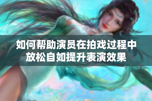 如何幫助演員在拍戲過程中放松自如提升表演效果