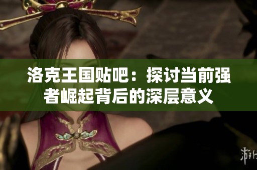 洛克王國貼吧：探討當前強者崛起背后的深層意義