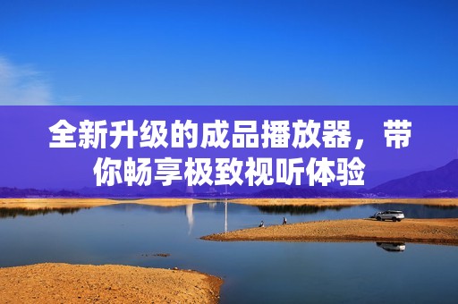 全新升級的成品播放器，帶你暢享極致視聽體驗