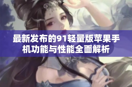 最新發(fā)布的91輕量版蘋果手機功能與性能全面解析
