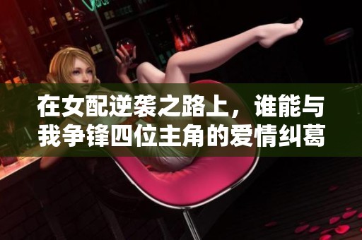 在女配逆襲之路上，誰(shuí)能與我爭(zhēng)鋒四位主角的愛(ài)情糾葛