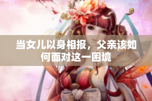 當女兒以身相報，父親該如何面對這一困境