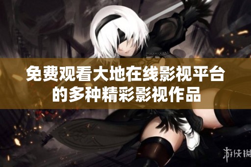 免費(fèi)觀看大地在線影視平臺(tái)的多種精彩影視作品
