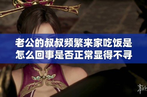 老公的叔叔頻繁來家吃飯是怎么回事是否正常顯得不尋常