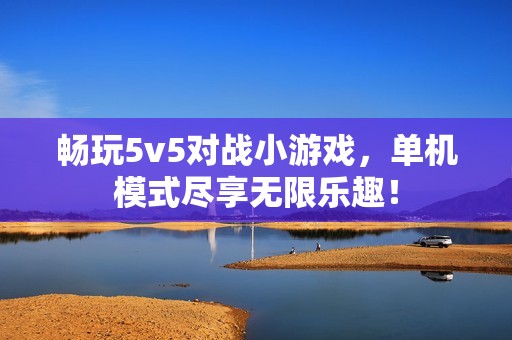 暢玩5v5對戰小游戲，單機模式盡享無限樂趣！