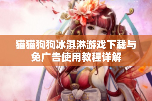 貓貓狗狗冰淇淋游戲下載與免廣告使用教程詳解