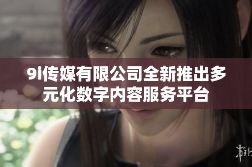 9i傳媒有限公司全新推出多元化數(shù)字內(nèi)容服務(wù)平臺(tái)