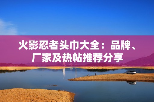 火影忍者頭巾大全：品牌、廠家及熱帖推薦分享
