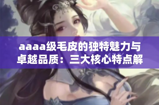 aaaa級毛皮的獨特魅力與卓越品質：三大核心特點解析