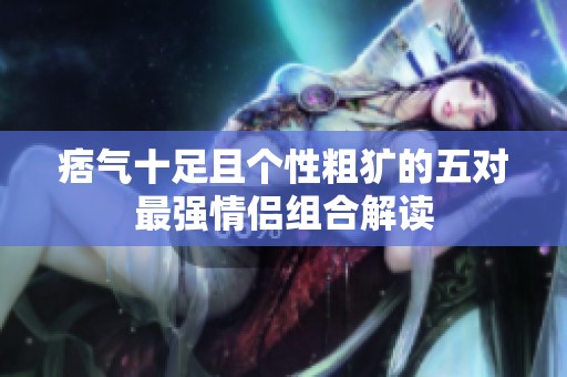 痞氣十足且個(gè)性粗獷的五對(duì)最強(qiáng)情侶組合解讀