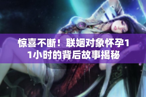 驚喜不斷！聯(lián)姻對(duì)象懷孕11小時(shí)的背后故事揭秘
