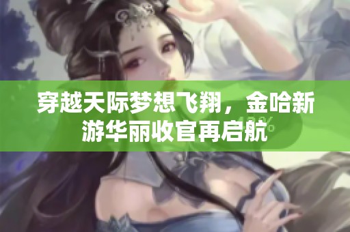 穿越天際夢想飛翔，金哈新游華麗收官再啟航