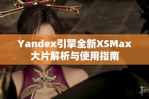 Yandex引擎全新XSMax大片解析與使用指南