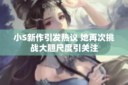 小S新作引發熱議 她再次挑戰大膽尺度引關注